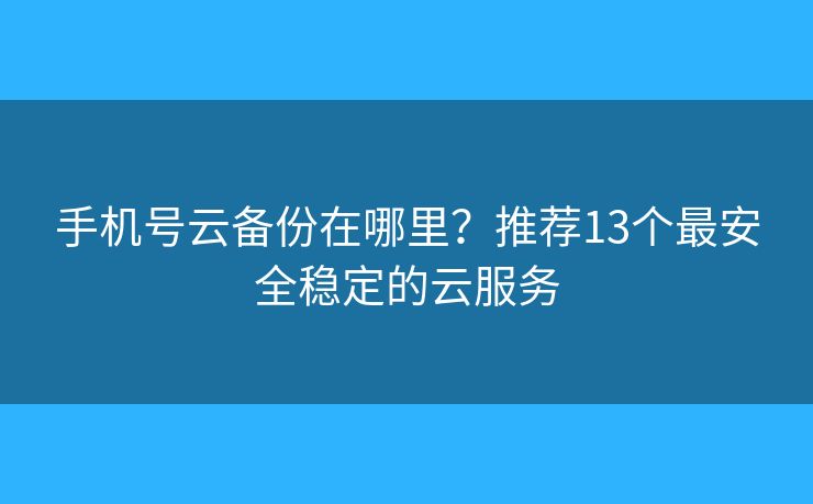 手机号云备份在哪里？推荐13个最安全稳定的云服务