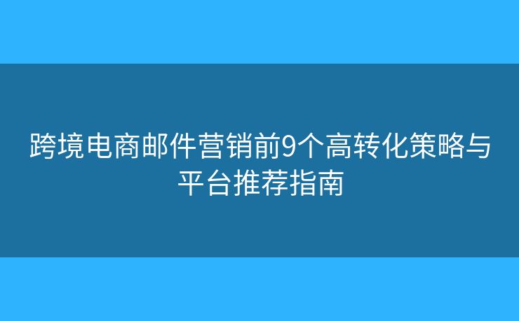 跨境电商邮件营销前9个高转化策略与平台推荐指南