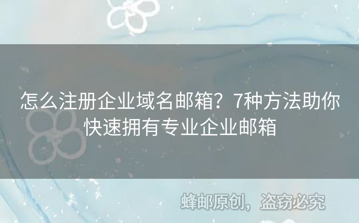 怎么注册企业域名邮箱？7种方法助你快速拥有专业企业邮箱