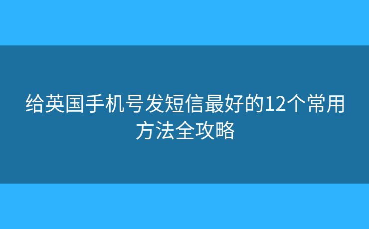 给英国手机号发短信最好的12个常用方法全攻略