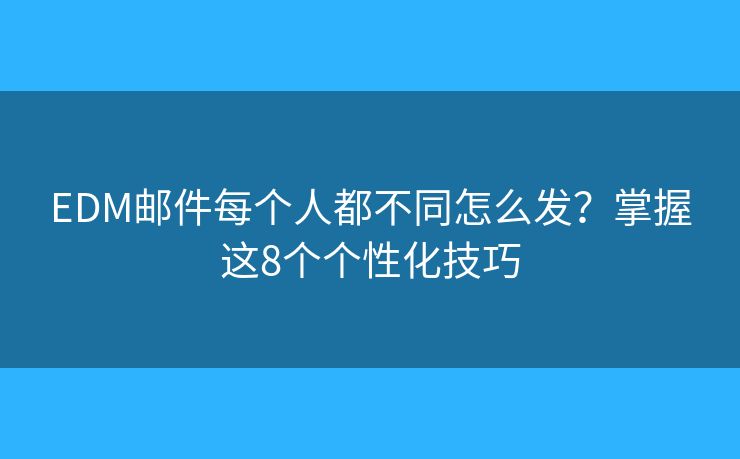 EDM邮件每个人都不同怎么发?掌握这8个个性化技巧 EDM邮件每个人都不同怎么发?掌握这8个个性化技巧