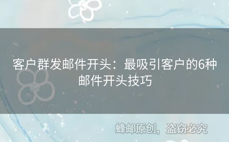 客户群发邮件开头：最吸引客户的6种邮件开头技巧