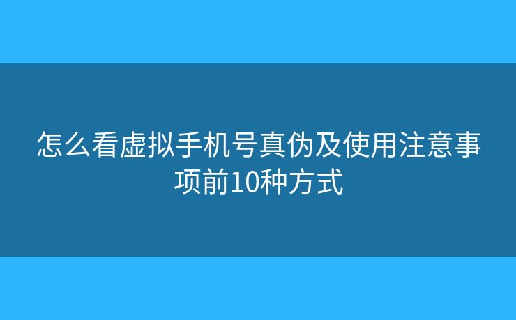 怎么看虚拟手机号真伪及使用注意事项前10种方式