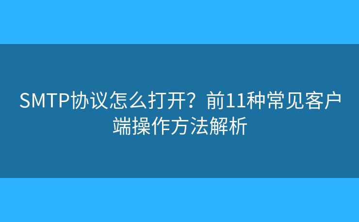 SMTP协议怎么打开?前11种常见客户端操作方法解析 SMTP协议怎么打开?前11种常见客户端操作方法解析