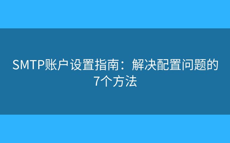 SMTP账户设置指南:解决配置问题的7个方法 SMTP账户设置指南:解决配置问题的7个方法