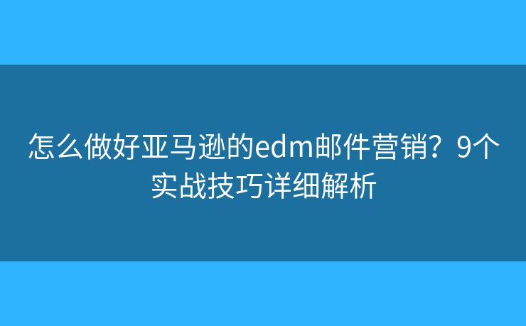 怎么做好亚马逊的edm邮件营销？9个实战技巧详细解析