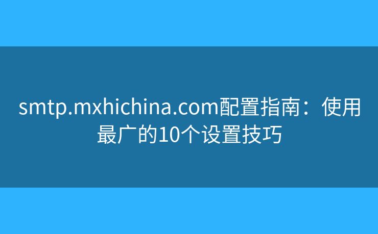 smtp.mxhichina.com配置指南：使用最广的10个设置技巧