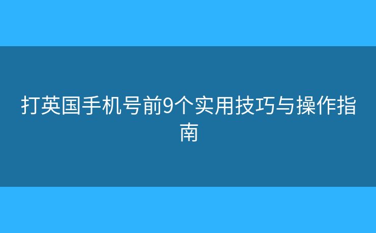 打英国手机号前9个实用技巧与操作指南 打英国手机号前9个实用技巧与操作指南