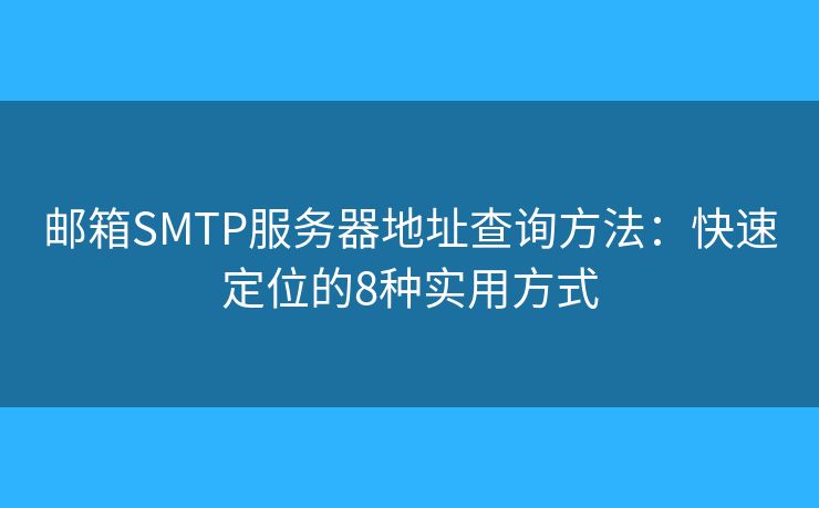 邮箱SMTP服务器地址查询方法:快速定位的8种实用方式 邮箱SMTP服务器地址查询方法:快速定位的8种实用方式