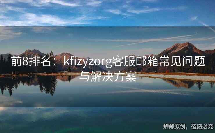 前8排名：kfizyzorg客服邮箱常见问题与解决方案