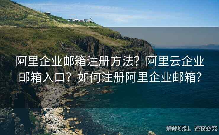 阿里企业邮箱注册方法？阿里云企业邮箱入口？如何注册阿里企业邮箱？