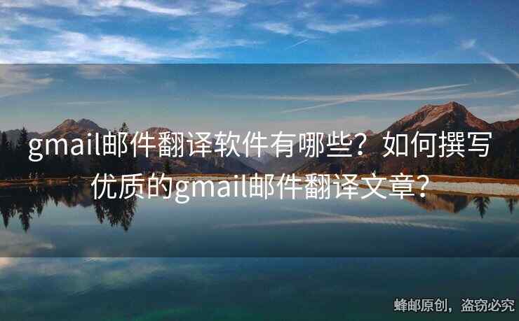 gmail邮件翻译软件有哪些？如何撰写优质的gmail邮件翻译文章？