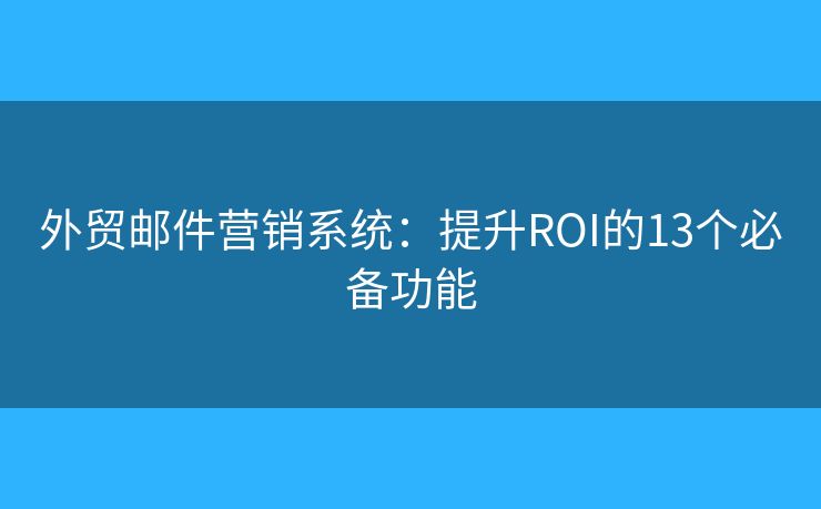 外贸邮件营销系统：提升ROI的13个必备功能
