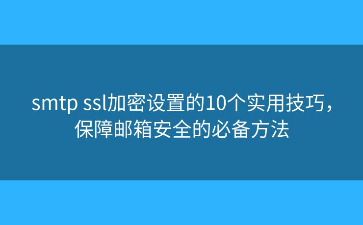 smtp ssl加密设置的10个实用技巧，保障邮箱安全的必备方法