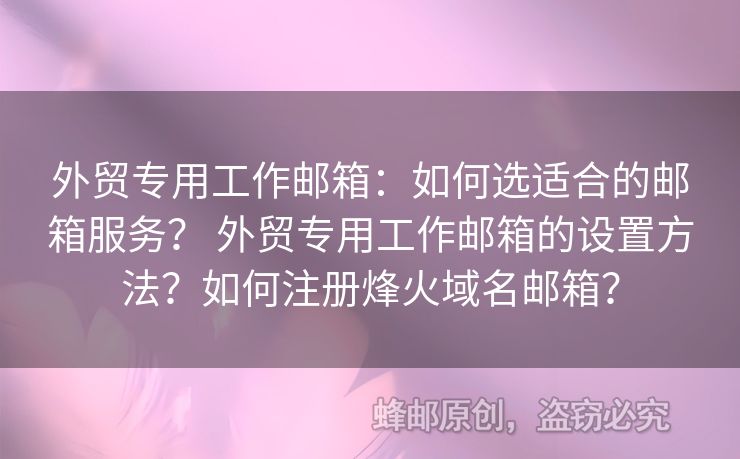 外贸专用工作邮箱：如何选适合的邮箱服务？ 外贸专用工作邮箱的设置方法？如何注册烽火域名邮箱？
