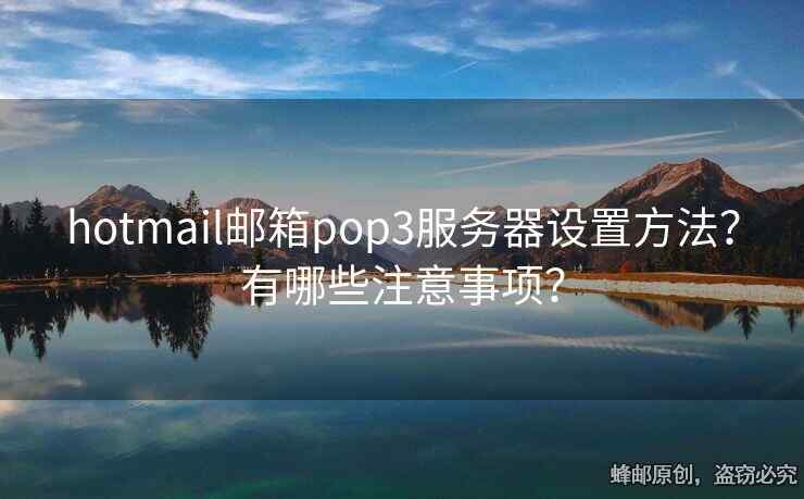 hotmail邮箱pop3服务器设置方法？有哪些注意事项？