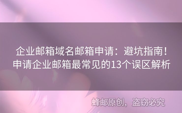 企业邮箱域名邮箱申请：避坑指南！申请企业邮箱最常见的13个误区解析