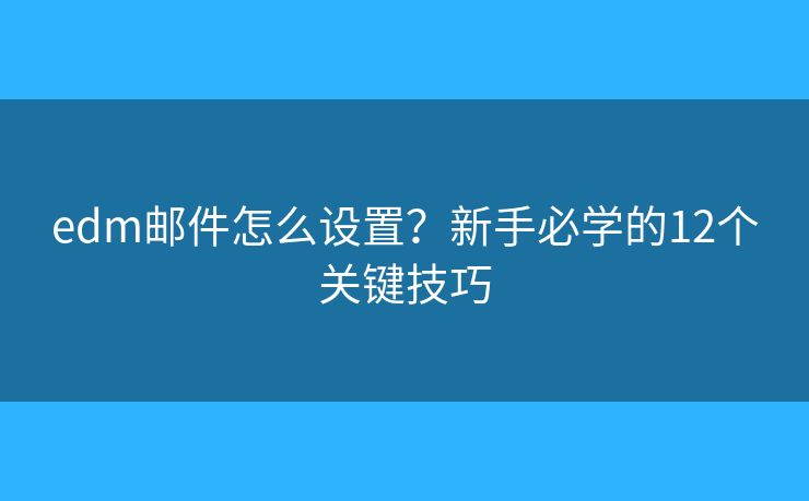 edm邮件怎么设置？新手必学的12个关键技巧