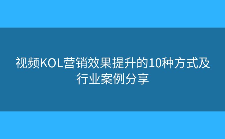 视频KOL营销效果提升的10种方式及行业案例分享