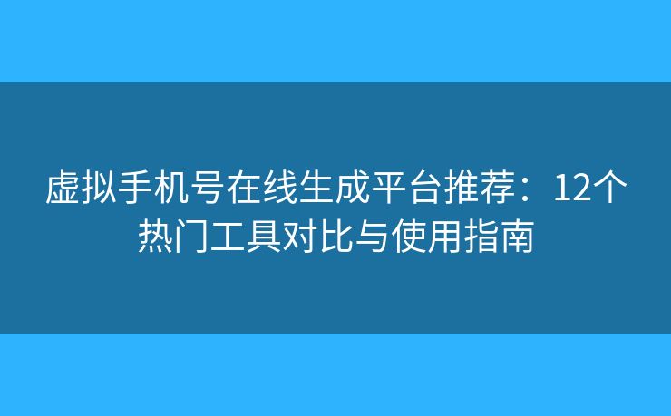 虚拟手机号在线生成平台推荐：12个热门工具对比与使用指南