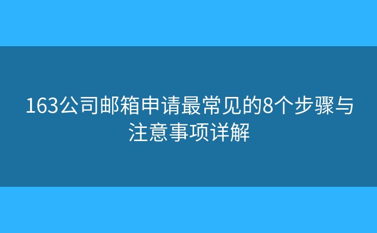 163公司邮箱申请最常见的8个步骤与注意事项详解