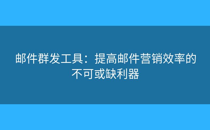邮件群发工具：提高邮件营销效率的不可或缺利器