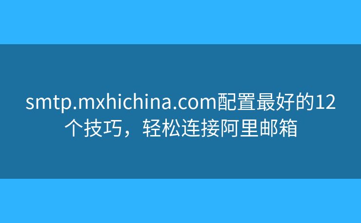 smtp.mxhichina.com配置最好的12个技巧,轻松连接阿里邮箱 smtp.mxhichina.com配置最好的12个技巧,轻松连接阿里邮箱