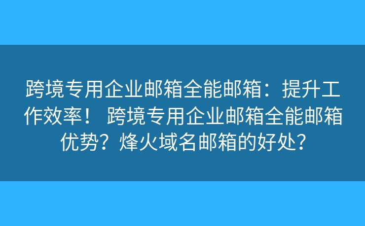 跨境专用企业邮箱全能邮箱：提升工作效率！ 跨境专用企业邮箱全能邮箱优势？烽火域名邮箱的好处？