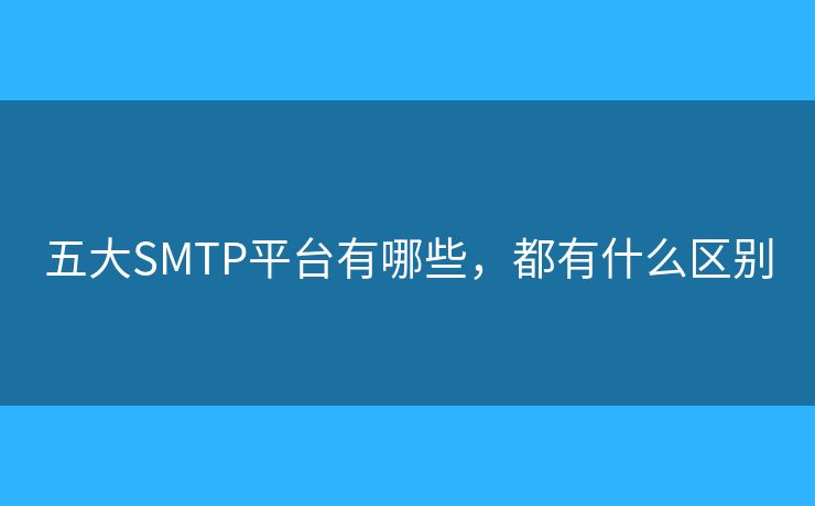 五大SMTP平台有哪些,都有什么区别 五大SMTP平台有哪些,都有什么区别