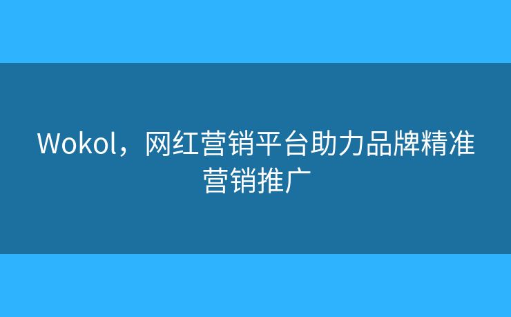 Wokol,网红营销平台助力品牌精准营销推广 Wokol,网红营销平台助力品牌精准营销推广