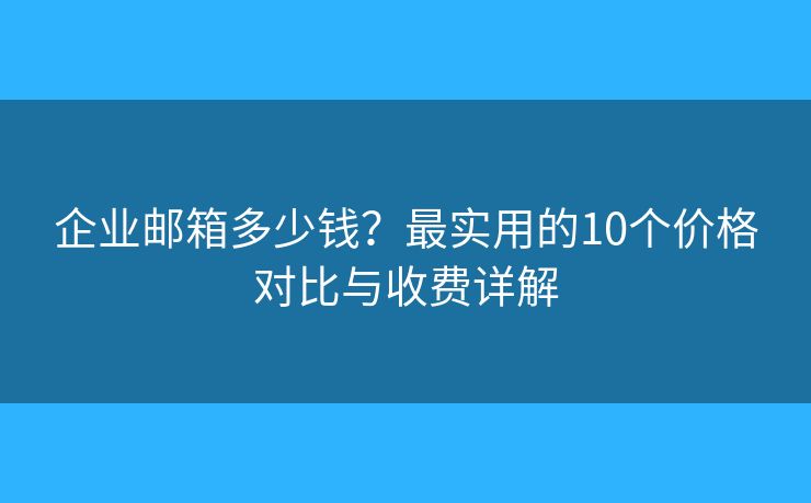企业邮箱多少钱？最实用的10个价格对比与收费详解
