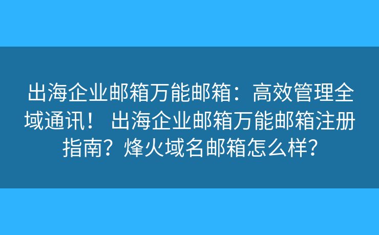出海企业邮箱万能邮箱:高效管理全域通讯! 出海企业邮箱万能邮箱注册指南?烽火域名邮箱怎么样? 出海企业邮箱万能邮箱:高效管理全域通讯! 出海企业邮箱万能邮箱注册指南?烽火域名邮箱怎么样?
