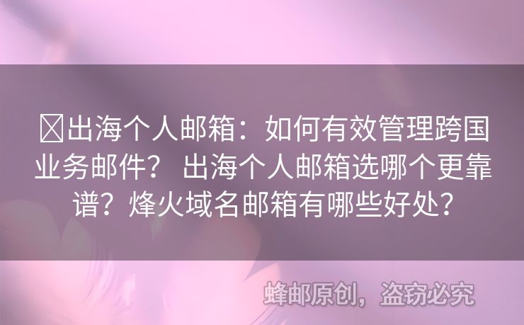 ​出海个人邮箱：如何有效管理跨国业务邮件？ 出海个人邮箱选哪个更靠谱？烽火域名邮箱有哪些好处？