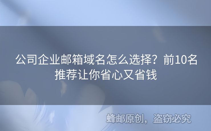 公司企业邮箱域名怎么选择？前10名推荐让你省心又省钱