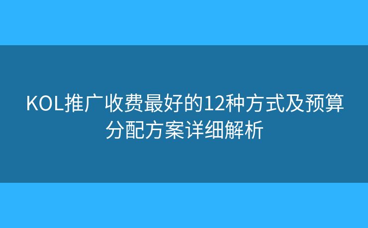 KOL推广收费最好的12种方式及预算分配方案详细解析 KOL推广收费最好的12种方式及预算分配方案详细解析