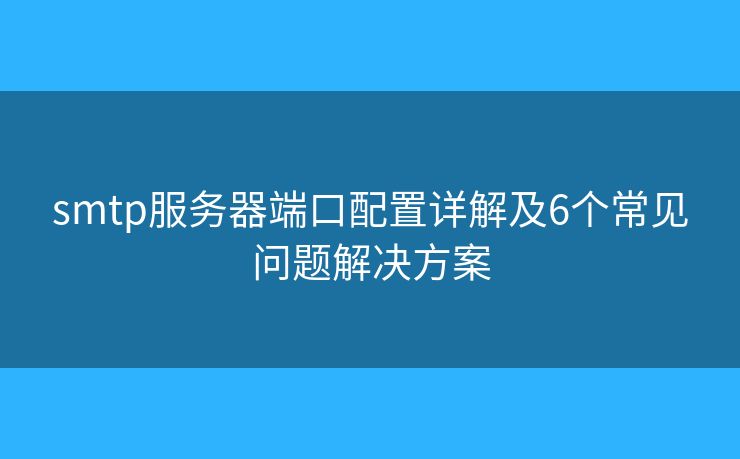 smtp服务器端口配置详解及6个常见问题解决方案