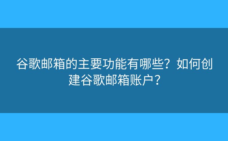 谷歌邮箱的主要功能有哪些？如何创建谷歌邮箱账户？