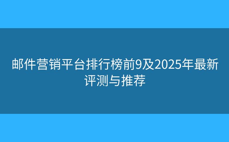 邮件营销平台排行榜前9及2025年最新评测与推荐 邮件营销平台排行榜前9及2025年最新评测与推荐
