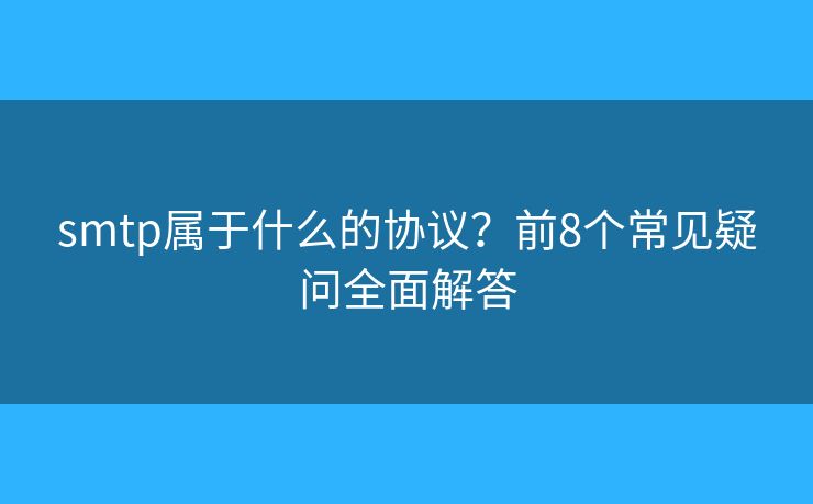 smtp属于什么的协议？前8个常见疑问全面解答