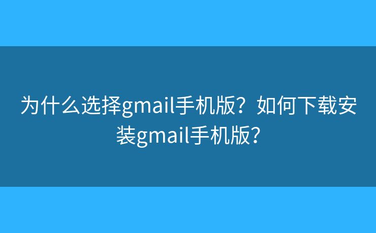 为什么选择gmail手机版?如何下载安装gmail手机版? 为什么选择gmail手机版?如何下载安装gmail手机版?