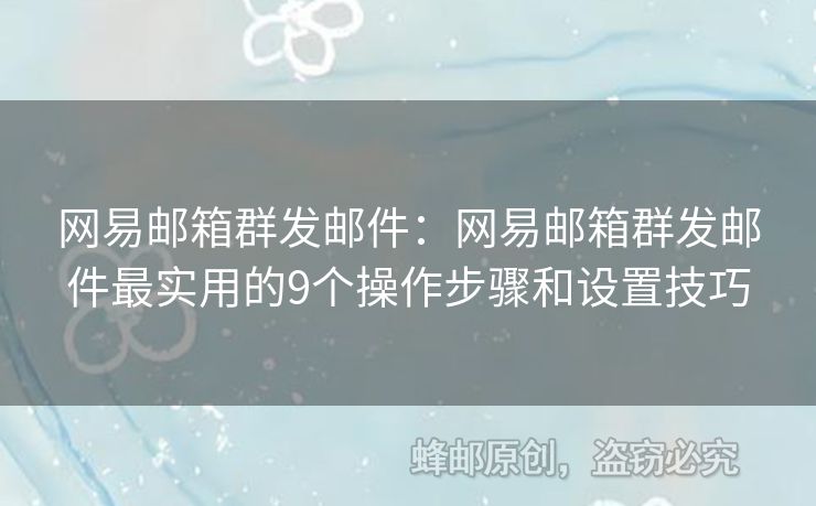 网易邮箱群发邮件：网易邮箱群发邮件最实用的9个操作步骤和设置技巧
