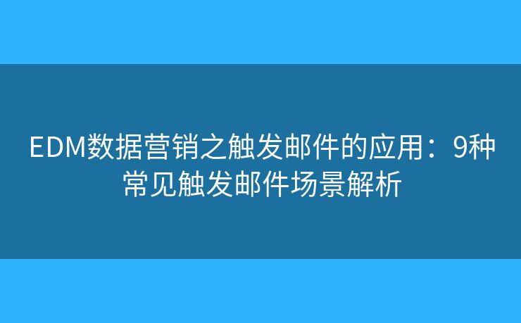 EDM数据营销之触发邮件的应用：9种常见触发邮件场景解析