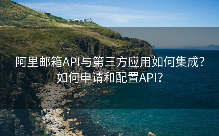 阿里邮箱API与第三方应用如何集成？如何申请和配置API？