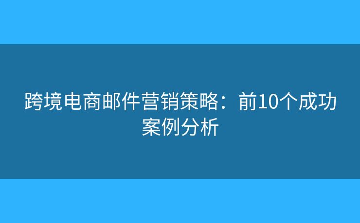 跨境电商邮件营销策略：前10个成功案例分析