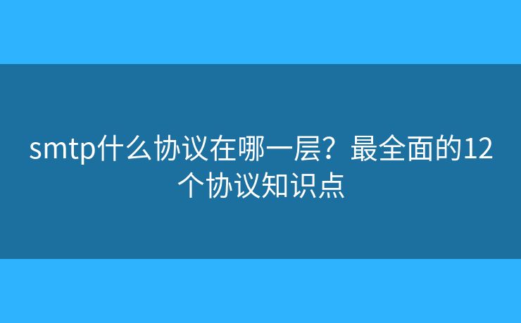 smtp什么协议在哪一层?最全面的12个协议知识点 smtp什么协议在哪一层?最全面的12个协议知识点