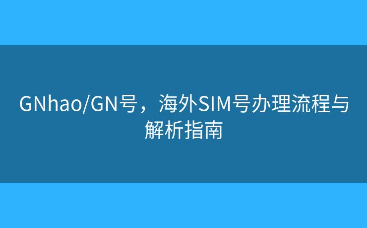 GNhao/GN号，海外SIM号办理流程与解析指南