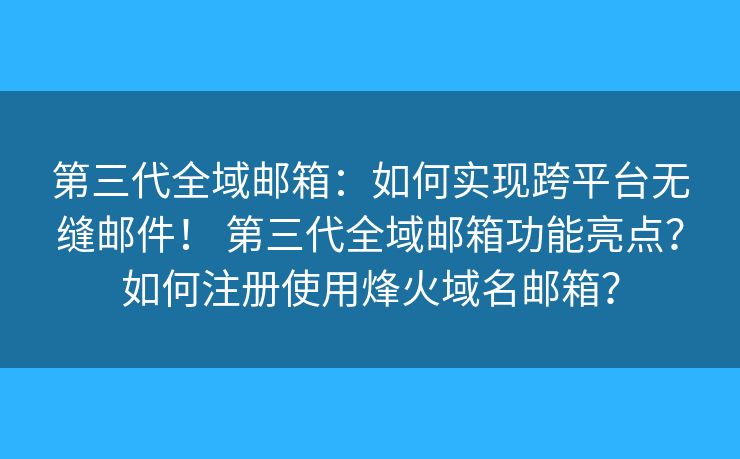 第三代全域邮箱：如何实现跨平台无缝邮件！ 第三代全域邮箱功能亮点？如何注册使用烽火域名邮箱？