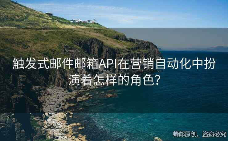 触发式邮件邮箱API在营销自动化中扮演着怎样的角色？