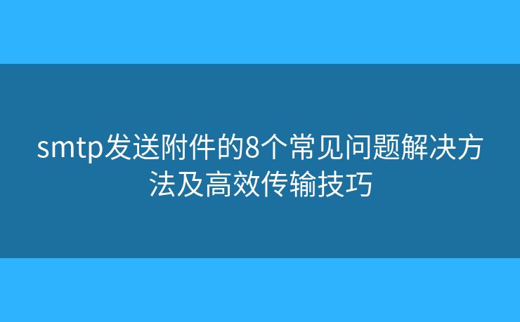 smtp发送附件的8个常见问题解决方法及高效传输技巧