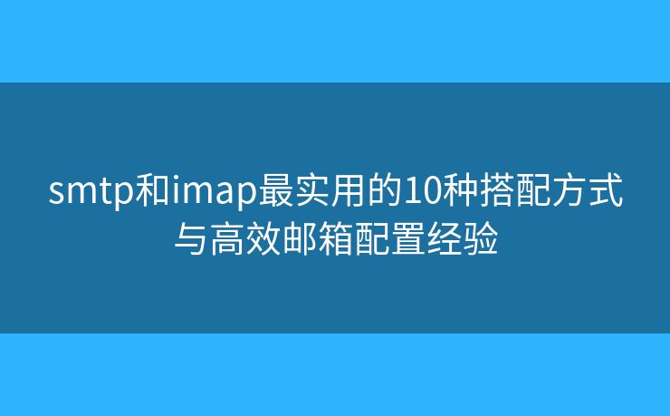 smtp和imap最实用的10种搭配方式与高效邮箱配置经验